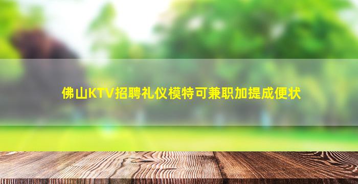 佛山KTV招聘礼仪模特可兼职加提成便状