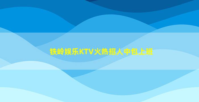 铁岭娱乐KTV火热招人中包上班